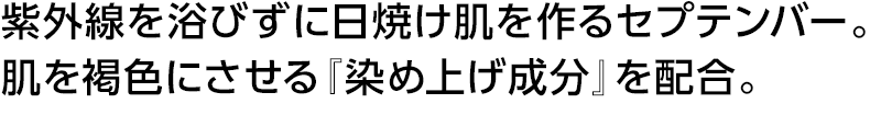 紫外線を浴びずに日焼け肌を作るセプテンバー。肌を褐色にさせる『染め上げ成分』を配合。